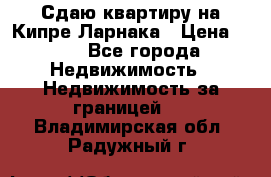 Сдаю квартиру на Кипре Ларнака › Цена ­ 60 - Все города Недвижимость » Недвижимость за границей   . Владимирская обл.,Радужный г.